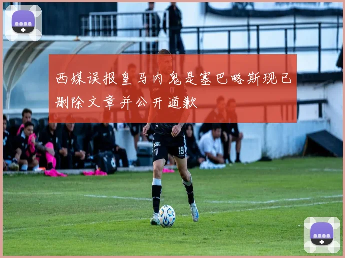 西媒误报皇马内鬼是塞巴略斯现已删除文章并公开道歉