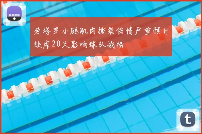 劳塔罗小腿肌肉撕裂伤情严重预计缺席20天影响球队战绩