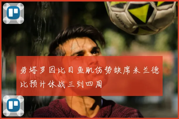 劳塔罗因比目鱼肌伤势缺席米兰德比预计休战三到四周