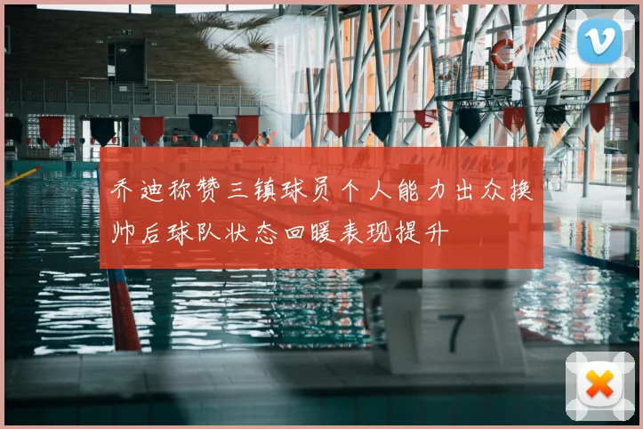 乔迪称赞三镇球员个人能力出众换帅后球队状态回暖表现提升