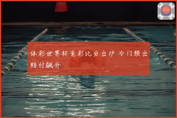 体彩世界杯竞彩比分出炉 冷门频出赔付飙升