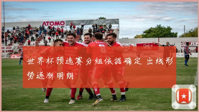 世界杯预选赛分组依据确定 出线形势逐渐明朗