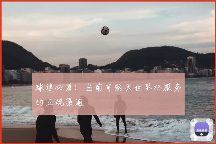 球迷必看:当前可购买世界杯服务的正规渠道
