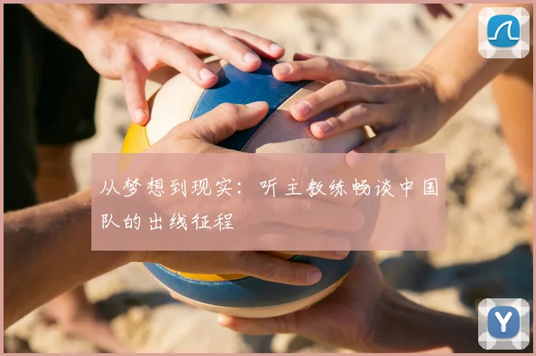 从梦想到现实：听主教练畅谈中国队的出线征程