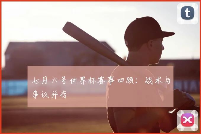 七月六号世界杯赛事回顾：战术与争议并存