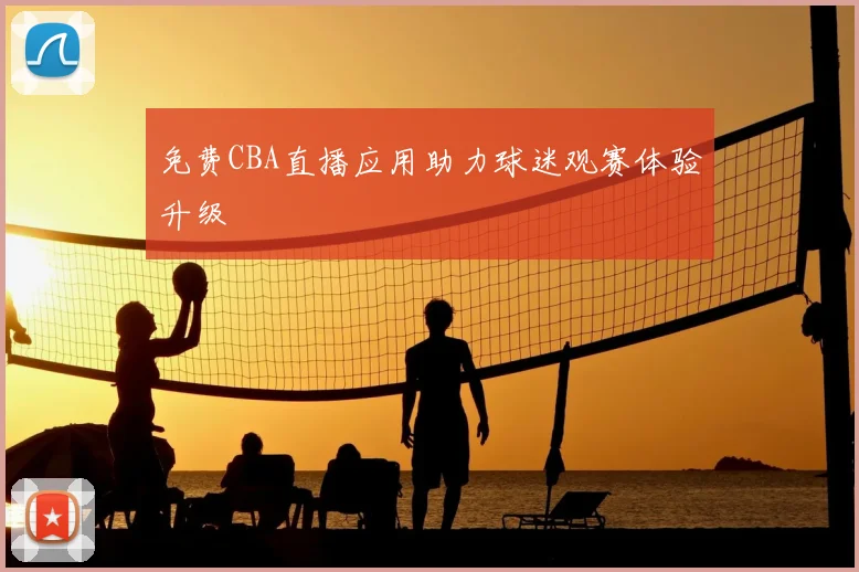 免费CBA直播应用助力球迷观赛体验升级
