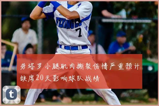 劳塔罗小腿肌肉撕裂伤情严重预计缺席20天影响球队战绩