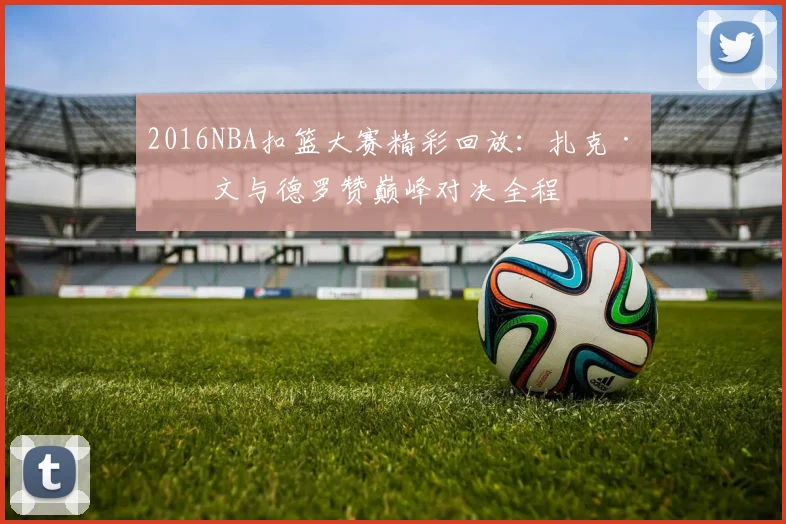 2016NBA扣篮大赛精彩回放：扎克·拉文与德罗赞巅峰对决全程
