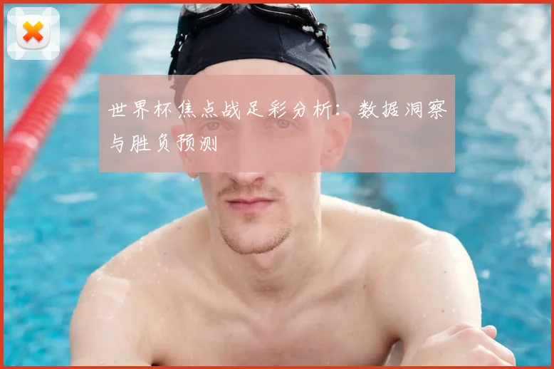 世界杯焦点战足彩分析：数据洞察与胜负预测