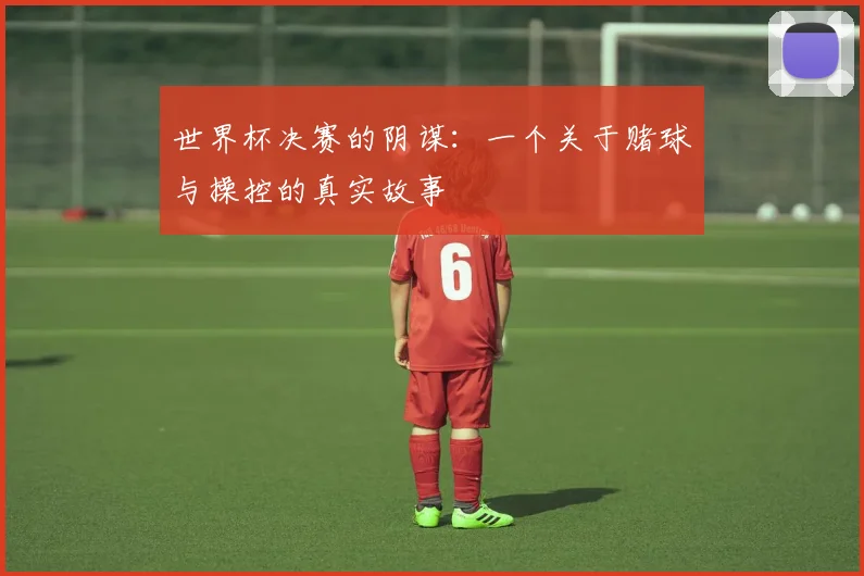 世界杯决赛的阴谋:一个关于赌球与操控的真实故事
