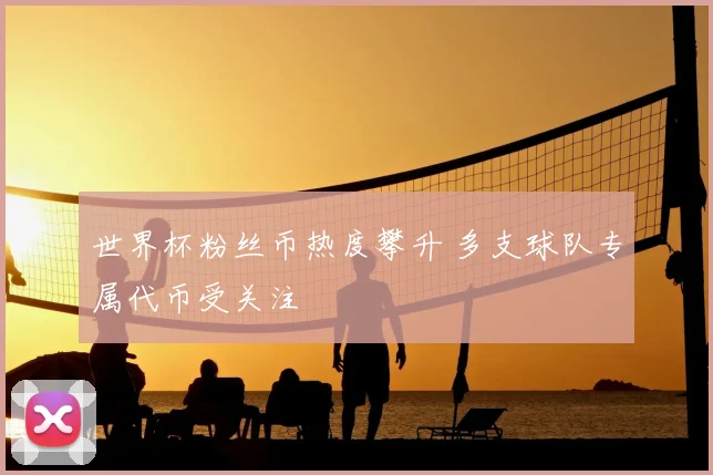 世界杯粉丝币热度攀升 多支球队专属代币受关注