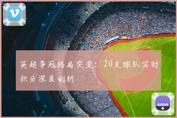 英超争冠格局突变：20支球队实时积分深度剖析