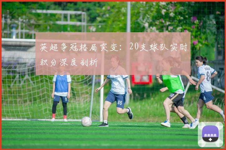 英超争冠格局突变：20支球队实时积分深度剖析