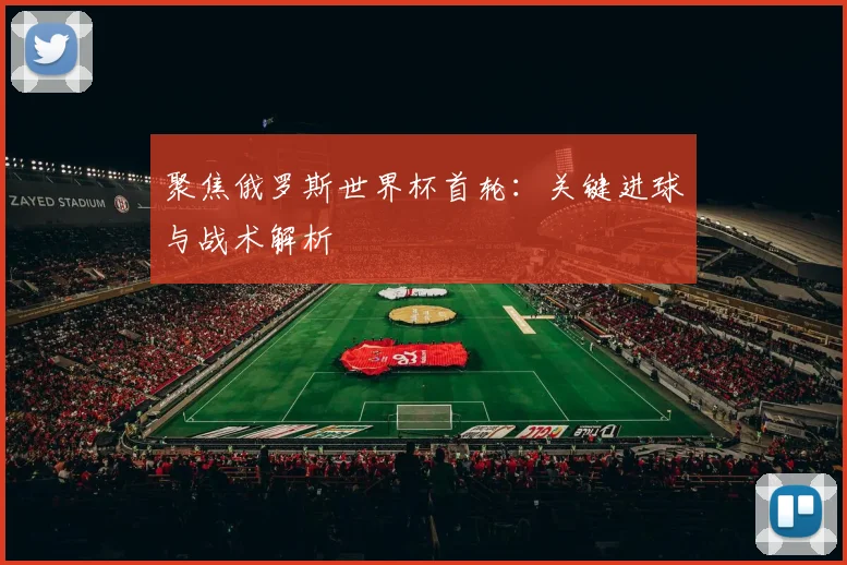 聚焦俄罗斯世界杯首轮:关键进球与战术解析