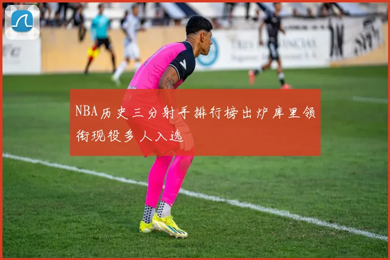 NBA历史三分射手排行榜出炉库里领衔现役多人入选
