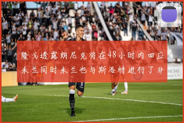 隆戈透露朗尼克将在48小时内回应米兰同时米兰也与斯洛特进行了非正式接触