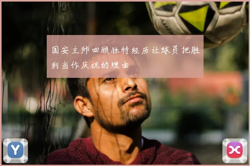 国安主帅回顾独特经历让球员把胜利当作庆祝的理由