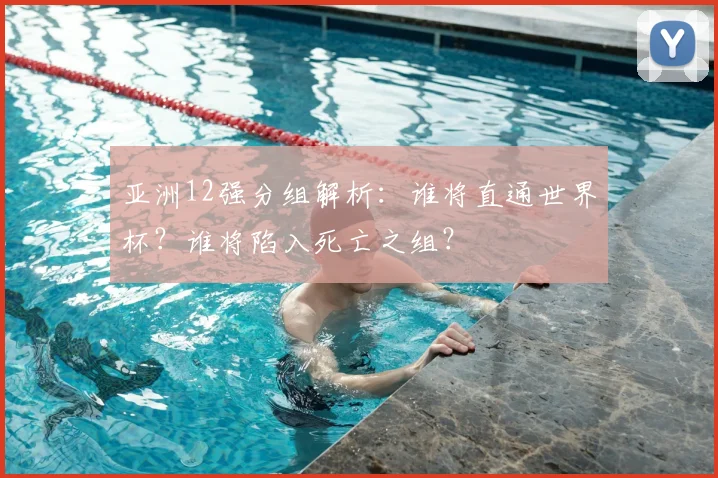 亚洲12强分组解析：谁将直通世界杯？谁将陷入死亡之组？