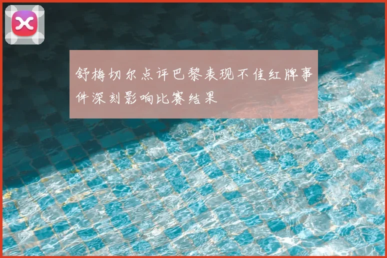 舒梅切尔点评巴黎表现不佳红牌事件深刻影响比赛结果