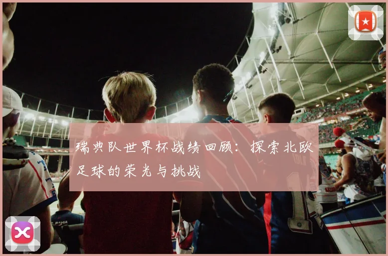 瑞典队世界杯战绩回顾:探索北欧足球的荣光与挑战