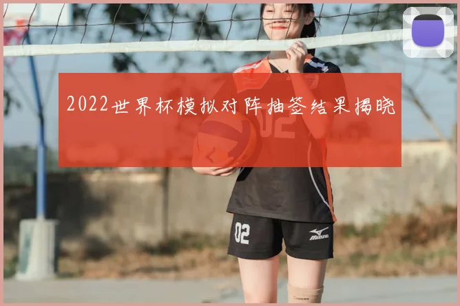 2022世界杯模拟对阵抽签结果揭晓