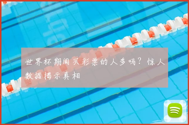 世界杯期间买彩票的人多吗？惊人数据揭示真相