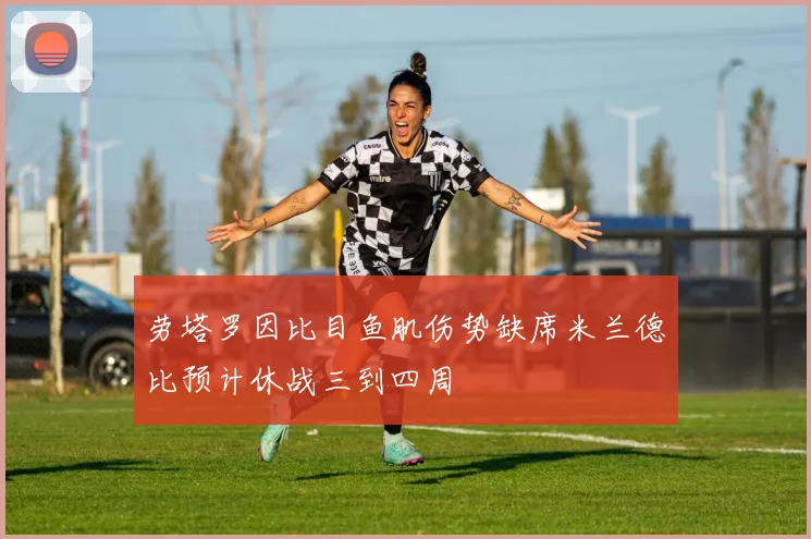劳塔罗因比目鱼肌伤势缺席米兰德比预计休战三到四周
