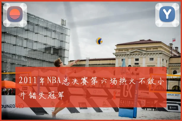 2011年NBA总决赛第六场热火不敌小牛错失冠军