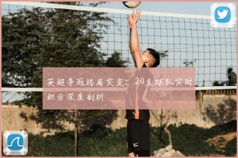 英超争冠格局突变：20支球队实时积分深度剖析