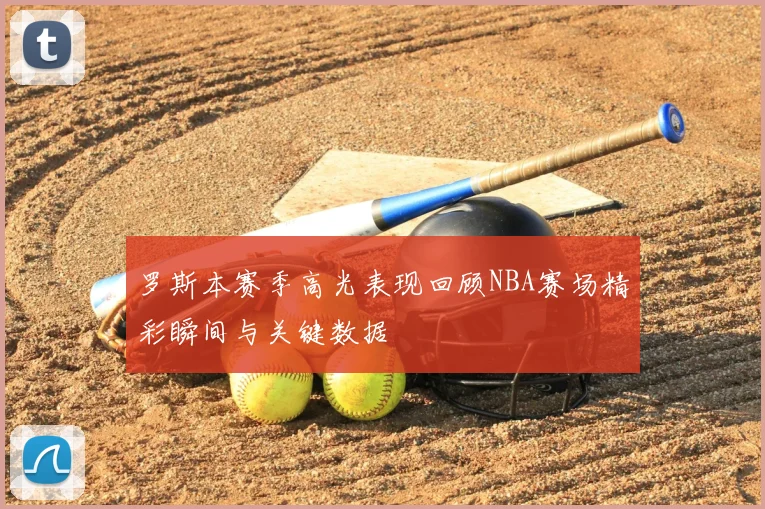 罗斯本赛季高光表现回顾NBA赛场精彩瞬间与关键数据