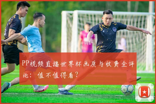 PP视频直播世界杯画质与收费全评论：值不值得看？