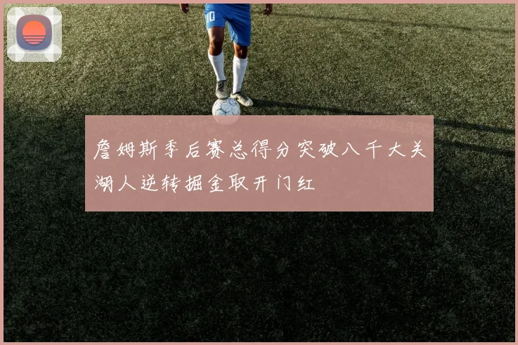 詹姆斯季后赛总得分突破八千大关湖人逆转掘金取开门红