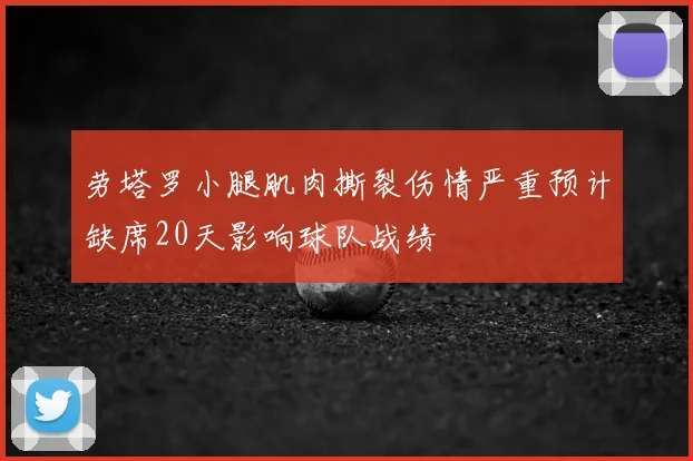 劳塔罗小腿肌肉撕裂伤情严重预计缺席20天影响球队战绩