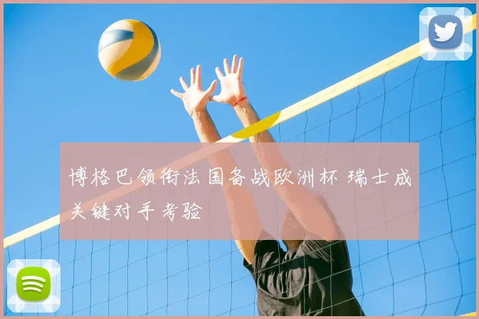 博格巴领衔法国备战欧洲杯 瑞士成关键对手考验