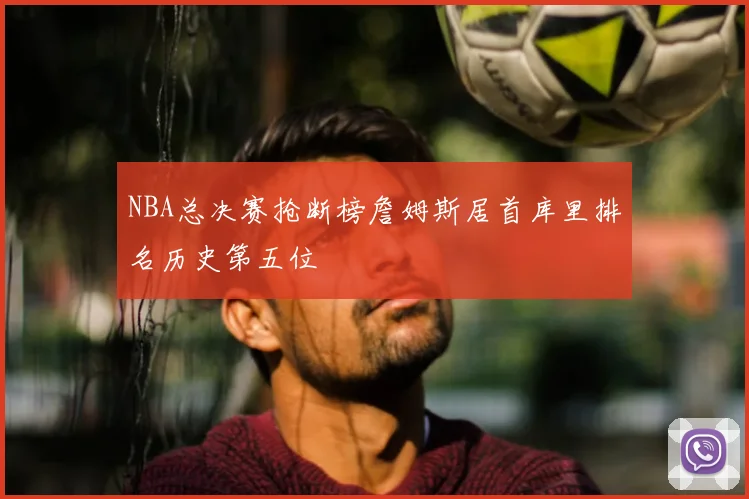 NBA总决赛抢断榜詹姆斯居首库里排名历史第五位