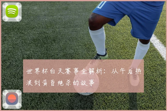 世界杯白天赛事全解析：从午后热浪到黄昏绝杀的故事