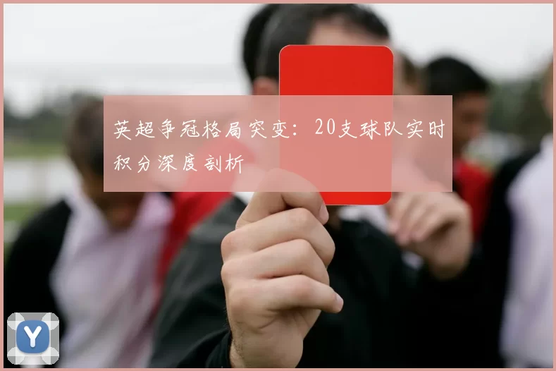 英超争冠格局突变：20支球队实时积分深度剖析