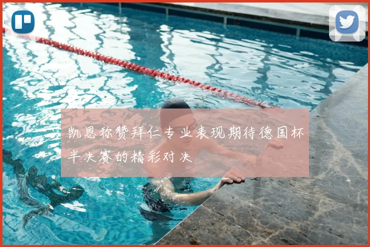 凯恩称赞拜仁专业表现期待德国杯半决赛的精彩对决