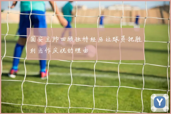 国安主帅回顾独特经历让球员把胜利当作庆祝的理由