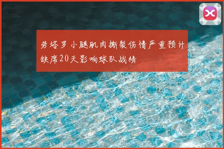 劳塔罗小腿肌肉撕裂伤情严重预计缺席20天影响球队战绩