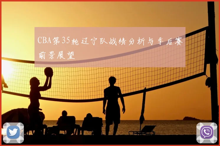 CBA第35轮辽宁队战绩分析与季后赛前景展望