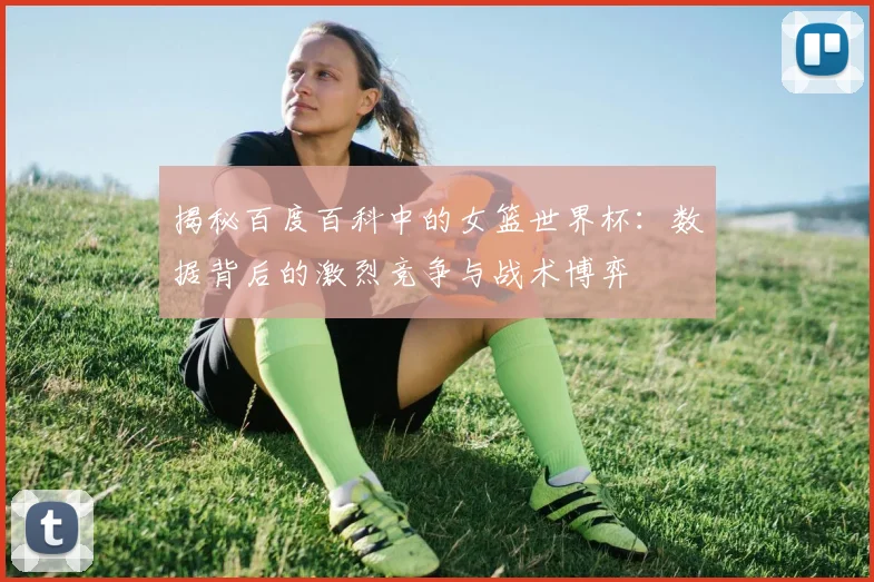 揭秘百度百科中的女篮世界杯:数据背后的激烈竞争与战术博弈