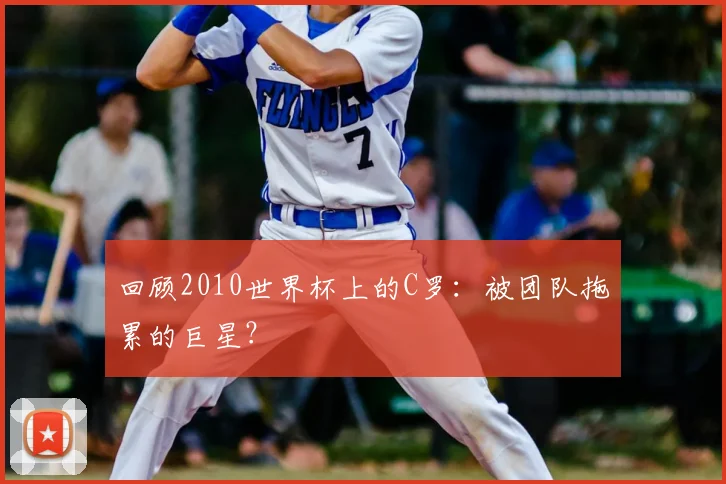 回顾2010世界杯上的C罗：被团队拖累的巨星？