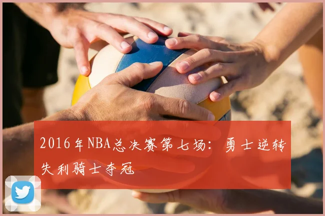 2016年NBA总决赛第七场：勇士逆转失利骑士夺冠
