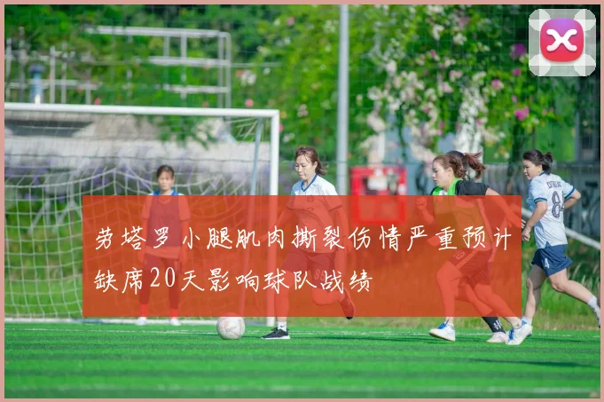 劳塔罗小腿肌肉撕裂伤情严重预计缺席20天影响球队战绩