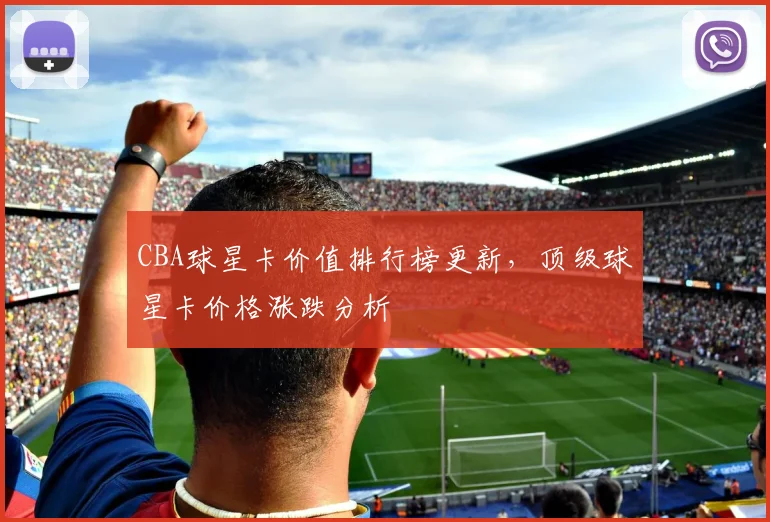CBA球星卡价值排行榜更新,顶级球星卡价格涨跌分析