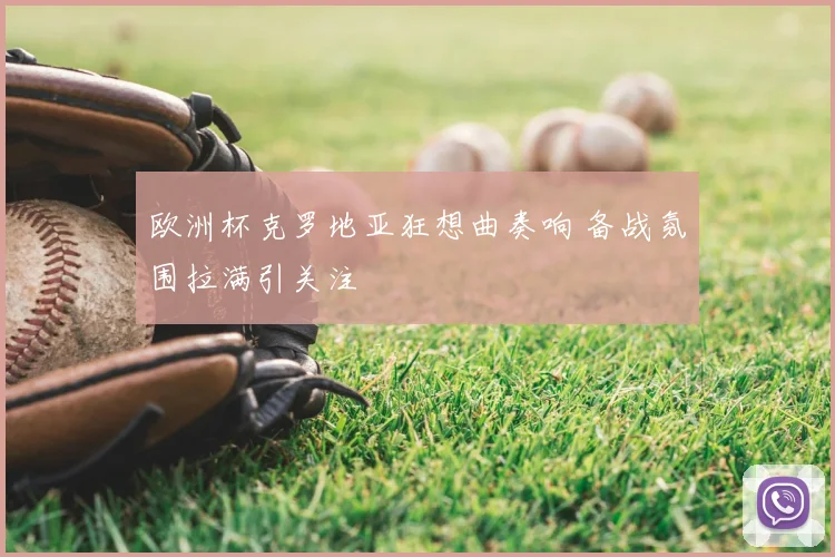 欧洲杯克罗地亚狂想曲奏响 备战氛围拉满引关注