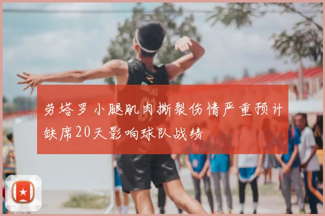 劳塔罗小腿肌肉撕裂伤情严重预计缺席20天影响球队战绩